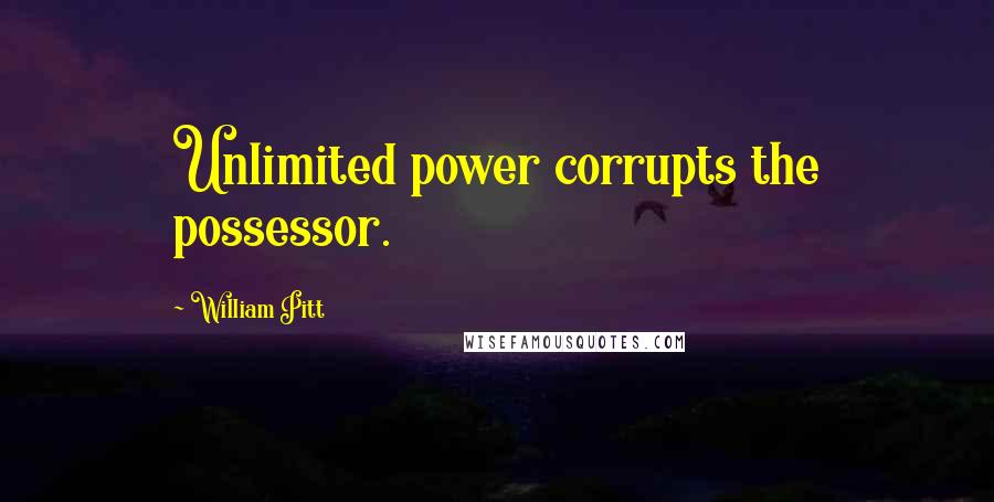 William Pitt Quotes: Unlimited power corrupts the possessor.