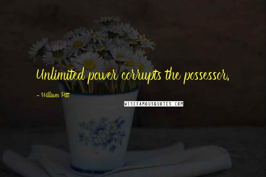 William Pitt Quotes: Unlimited power corrupts the possessor.