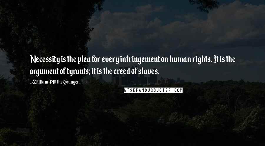 William Pitt The Younger Quotes: Necessity is the plea for every infringement on human rights. It is the argument of tyrants; it is the creed of slaves.