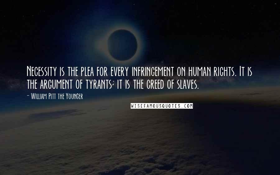 William Pitt The Younger Quotes: Necessity is the plea for every infringement on human rights. It is the argument of tyrants; it is the creed of slaves.