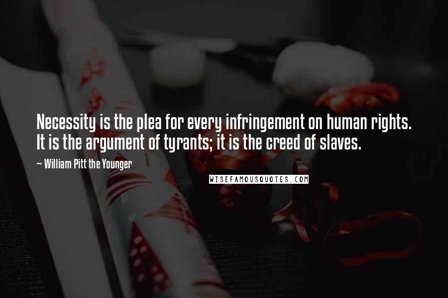 William Pitt The Younger Quotes: Necessity is the plea for every infringement on human rights. It is the argument of tyrants; it is the creed of slaves.