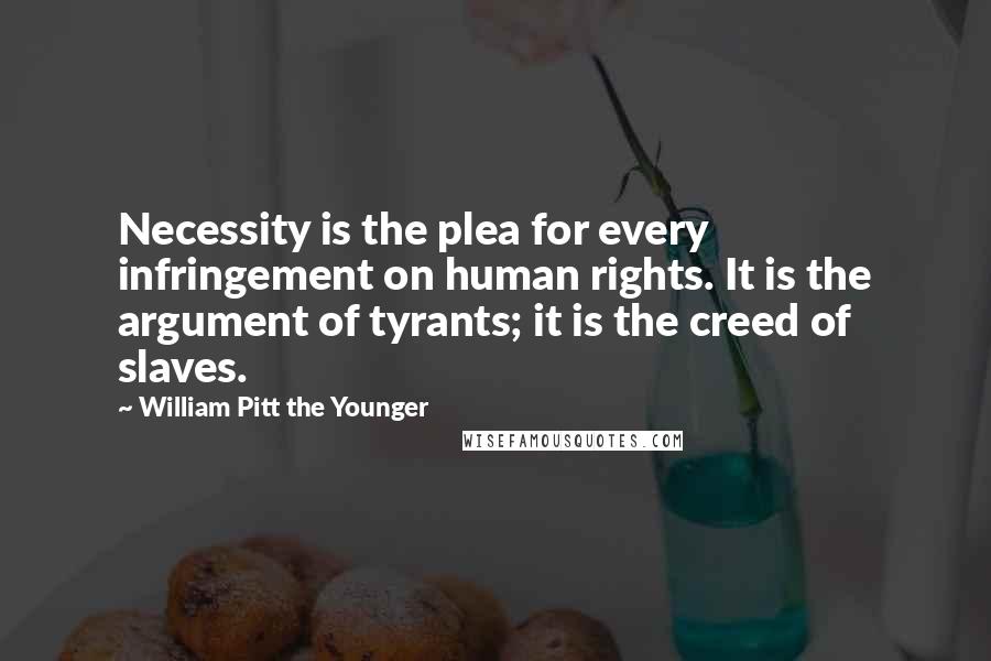 William Pitt The Younger Quotes: Necessity is the plea for every infringement on human rights. It is the argument of tyrants; it is the creed of slaves.