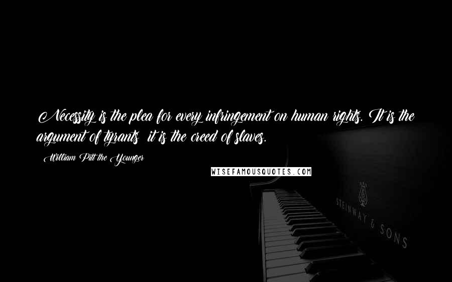 William Pitt The Younger Quotes: Necessity is the plea for every infringement on human rights. It is the argument of tyrants; it is the creed of slaves.