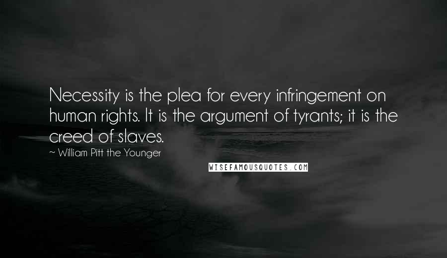 William Pitt The Younger Quotes: Necessity is the plea for every infringement on human rights. It is the argument of tyrants; it is the creed of slaves.