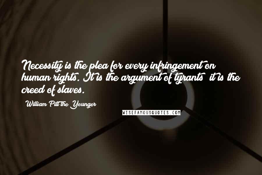 William Pitt The Younger Quotes: Necessity is the plea for every infringement on human rights. It is the argument of tyrants; it is the creed of slaves.