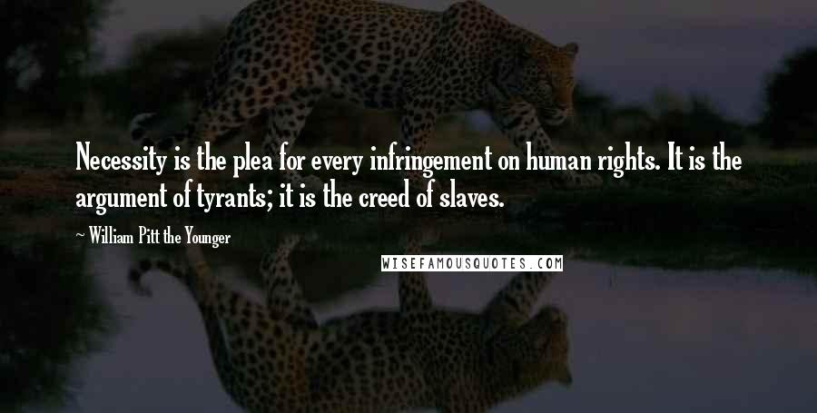 William Pitt The Younger Quotes: Necessity is the plea for every infringement on human rights. It is the argument of tyrants; it is the creed of slaves.