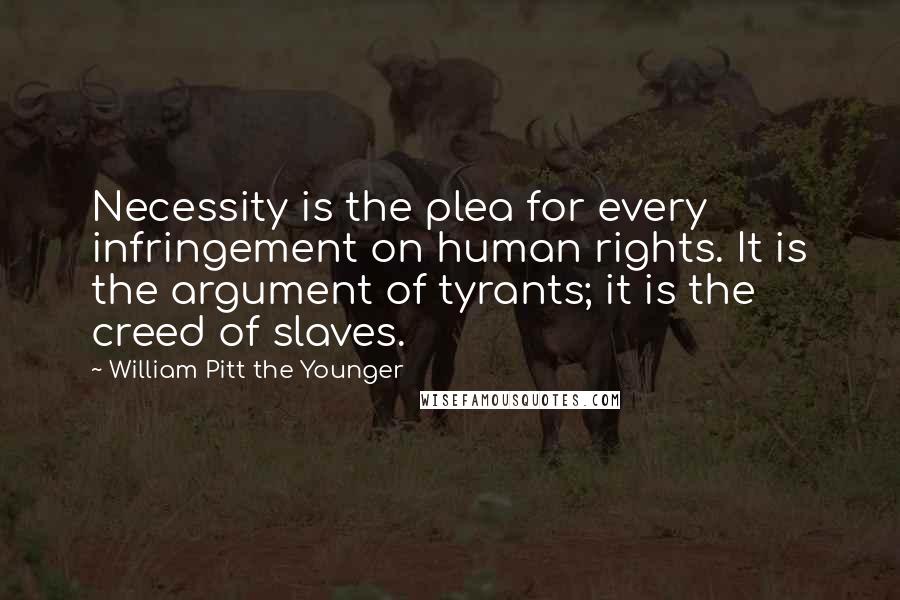 William Pitt The Younger Quotes: Necessity is the plea for every infringement on human rights. It is the argument of tyrants; it is the creed of slaves.