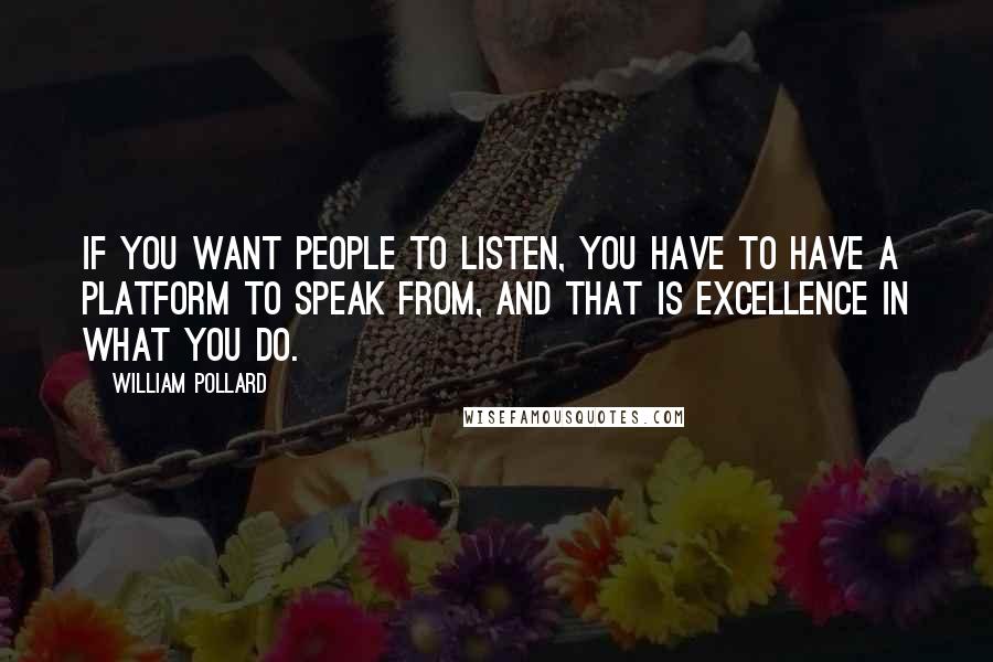 William Pollard Quotes: If you want people to listen, you have to have a platform to speak from, and that is excellence in what you do.
