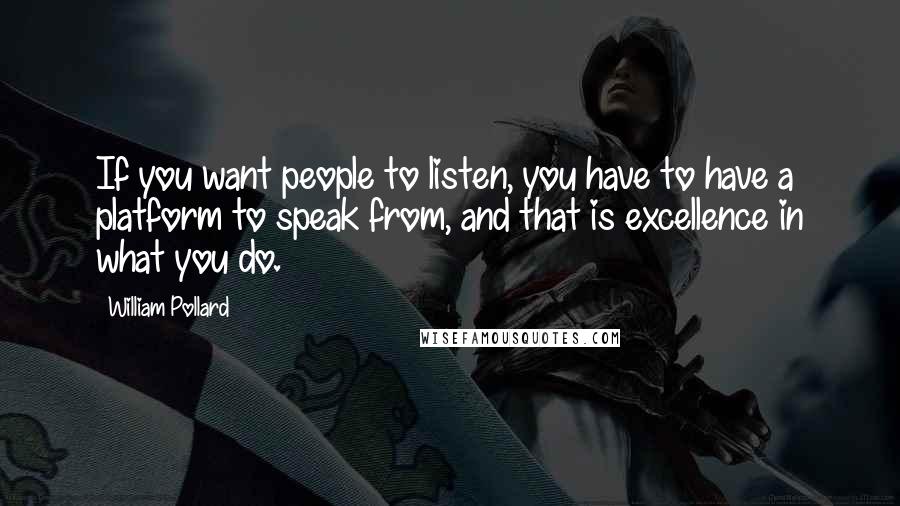 William Pollard Quotes: If you want people to listen, you have to have a platform to speak from, and that is excellence in what you do.