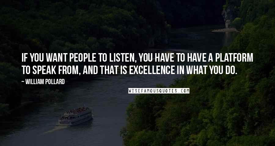 William Pollard Quotes: If you want people to listen, you have to have a platform to speak from, and that is excellence in what you do.