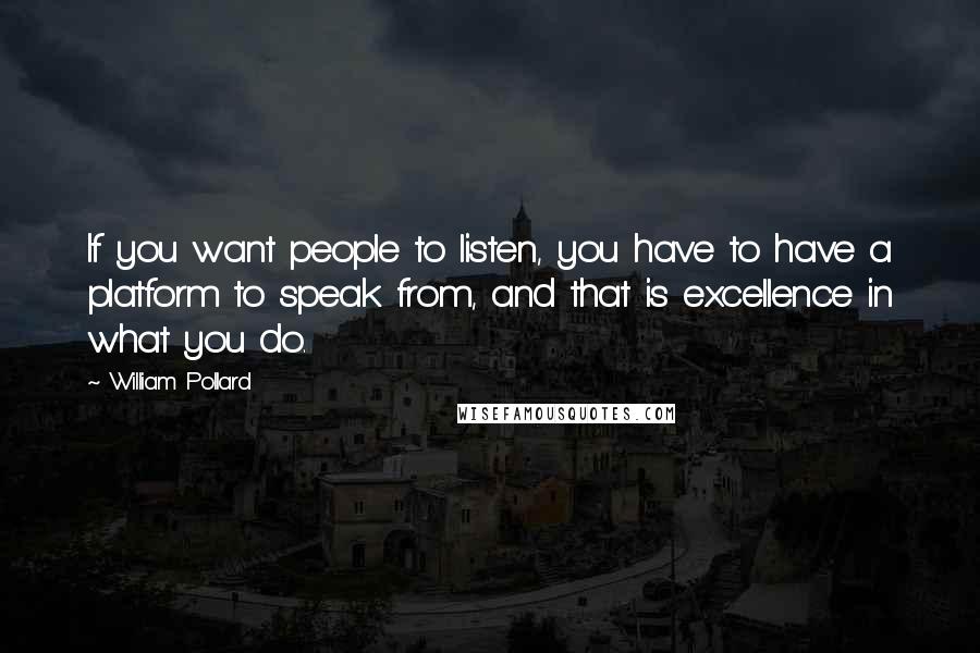 William Pollard Quotes: If you want people to listen, you have to have a platform to speak from, and that is excellence in what you do.