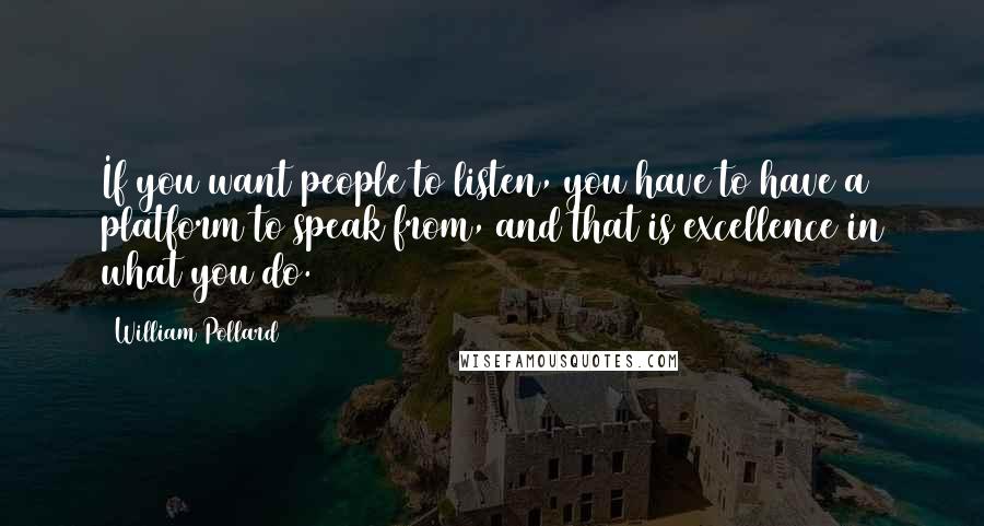 William Pollard Quotes: If you want people to listen, you have to have a platform to speak from, and that is excellence in what you do.