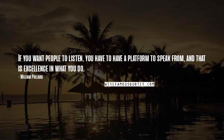 William Pollard Quotes: If you want people to listen, you have to have a platform to speak from, and that is excellence in what you do.