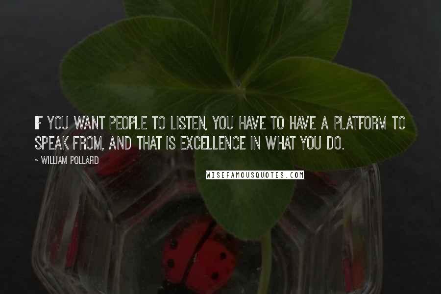 William Pollard Quotes: If you want people to listen, you have to have a platform to speak from, and that is excellence in what you do.