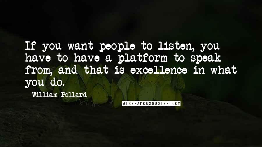 William Pollard Quotes: If you want people to listen, you have to have a platform to speak from, and that is excellence in what you do.