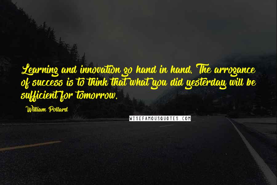 William Pollard Quotes: Learning and innovation go hand in hand. The arrogance of success is to think that what you did yesterday will be sufficient for tomorrow.