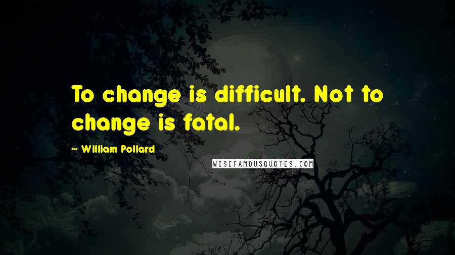 William Pollard Quotes: To change is difficult. Not to change is fatal.