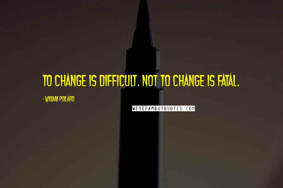 William Pollard Quotes: To change is difficult. Not to change is fatal.