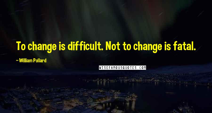 William Pollard Quotes: To change is difficult. Not to change is fatal.