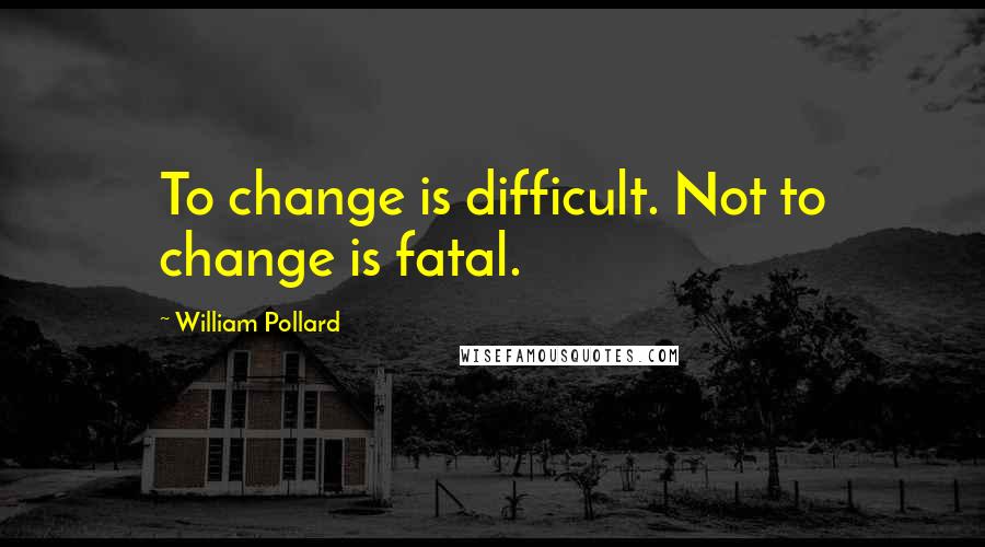 William Pollard Quotes: To change is difficult. Not to change is fatal.