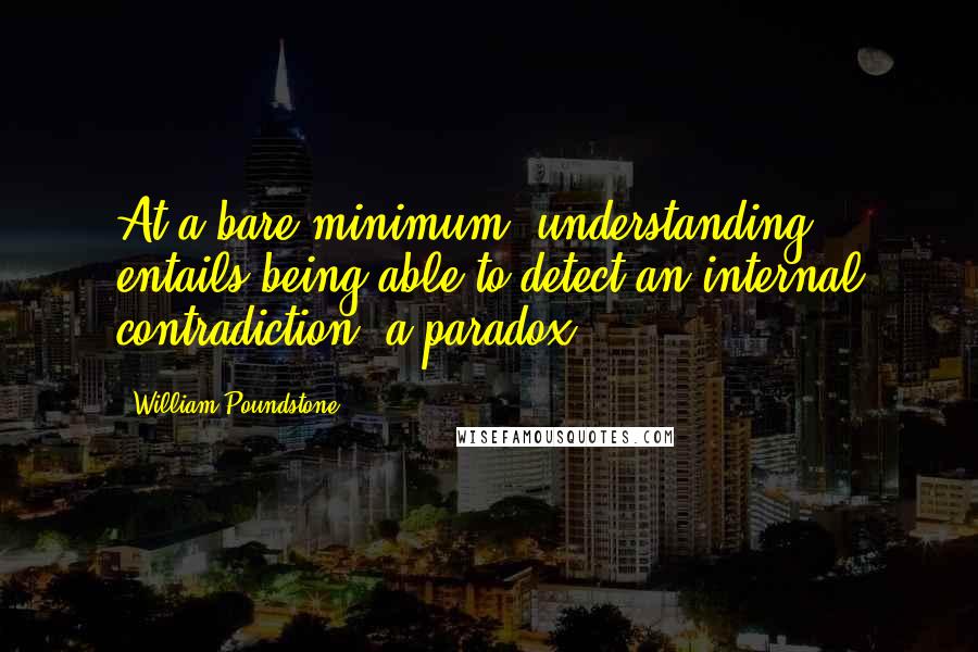 William Poundstone Quotes: At a bare minimum, understanding entails being able to detect an internal contradiction: a paradox.