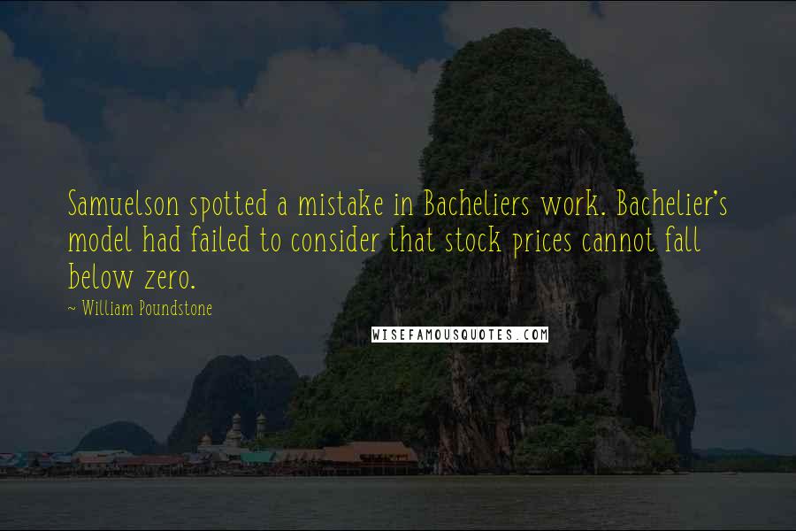 William Poundstone Quotes: Samuelson spotted a mistake in Bacheliers work. Bachelier's model had failed to consider that stock prices cannot fall below zero.
