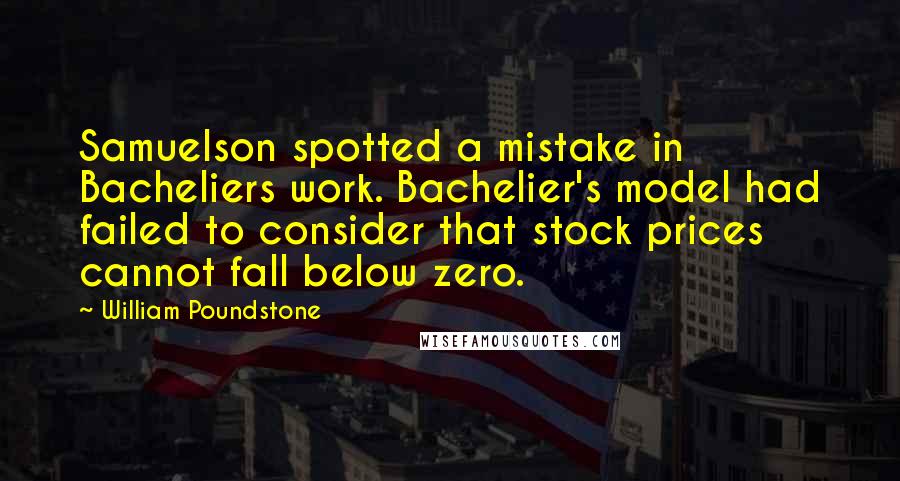 William Poundstone Quotes: Samuelson spotted a mistake in Bacheliers work. Bachelier's model had failed to consider that stock prices cannot fall below zero.