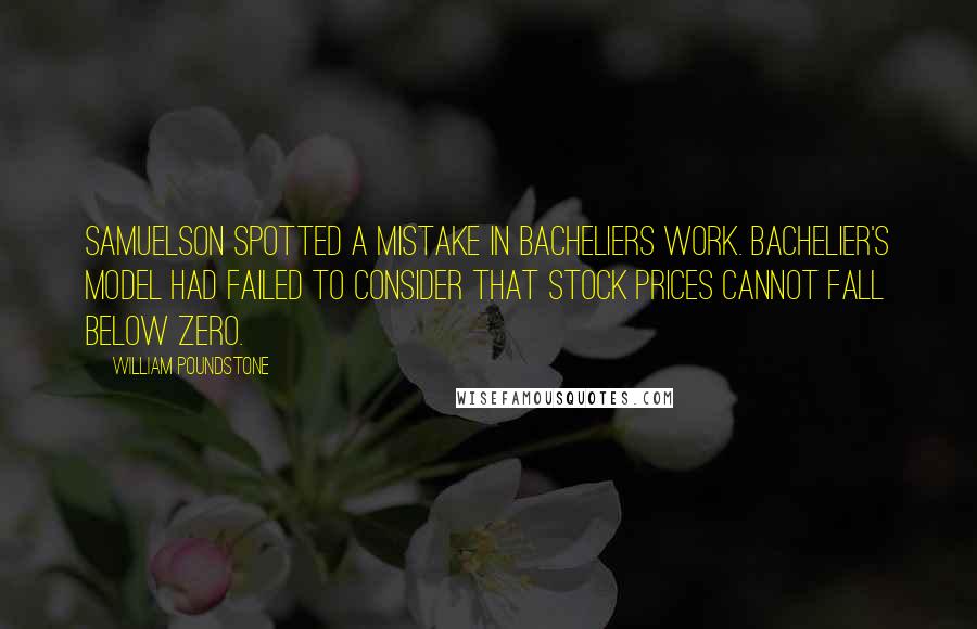 William Poundstone Quotes: Samuelson spotted a mistake in Bacheliers work. Bachelier's model had failed to consider that stock prices cannot fall below zero.