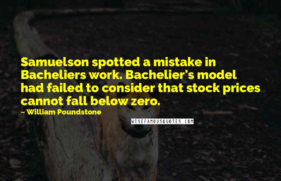 William Poundstone Quotes: Samuelson spotted a mistake in Bacheliers work. Bachelier's model had failed to consider that stock prices cannot fall below zero.