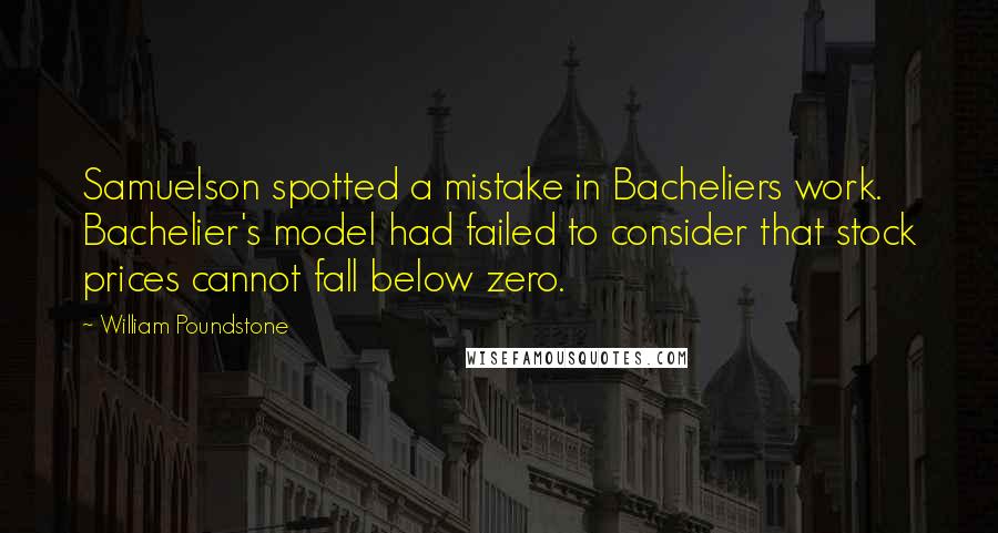 William Poundstone Quotes: Samuelson spotted a mistake in Bacheliers work. Bachelier's model had failed to consider that stock prices cannot fall below zero.