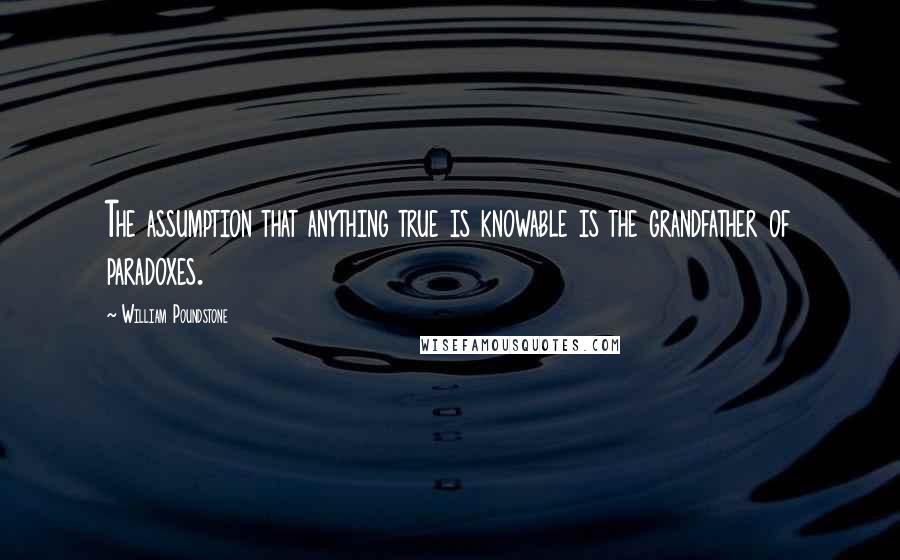 William Poundstone Quotes: The assumption that anything true is knowable is the grandfather of paradoxes.