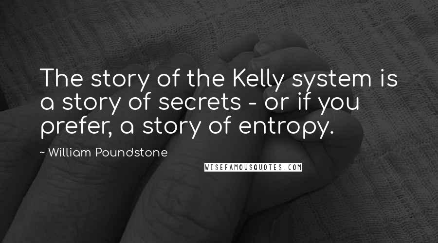 William Poundstone Quotes: The story of the Kelly system is a story of secrets - or if you prefer, a story of entropy.