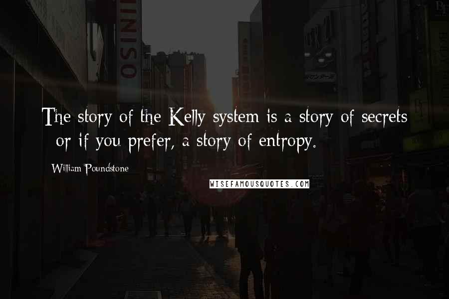 William Poundstone Quotes: The story of the Kelly system is a story of secrets - or if you prefer, a story of entropy.