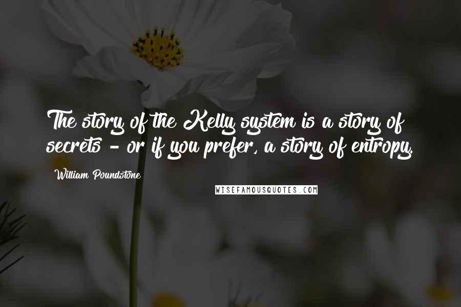 William Poundstone Quotes: The story of the Kelly system is a story of secrets - or if you prefer, a story of entropy.