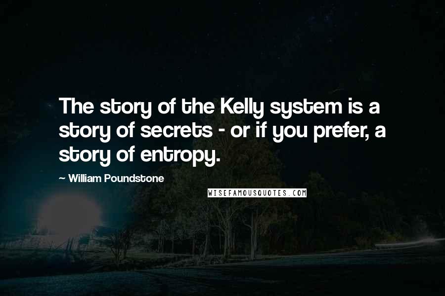 William Poundstone Quotes: The story of the Kelly system is a story of secrets - or if you prefer, a story of entropy.