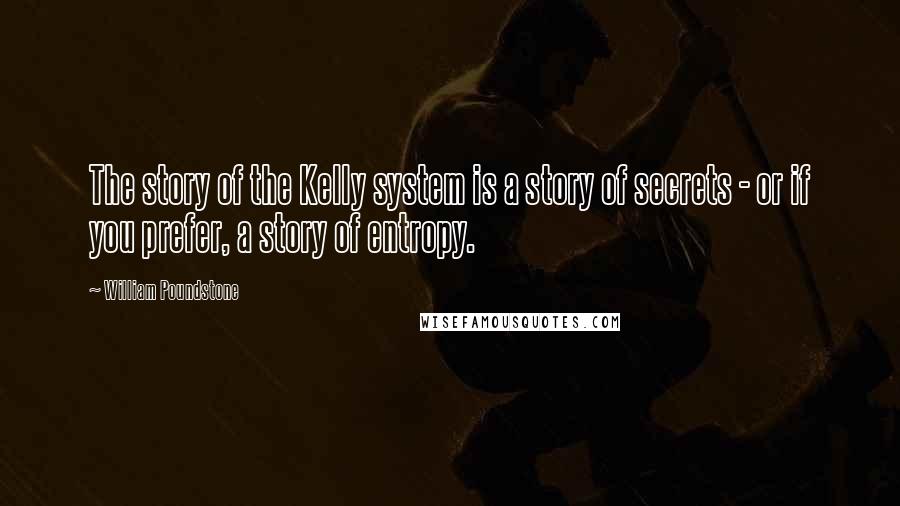 William Poundstone Quotes: The story of the Kelly system is a story of secrets - or if you prefer, a story of entropy.