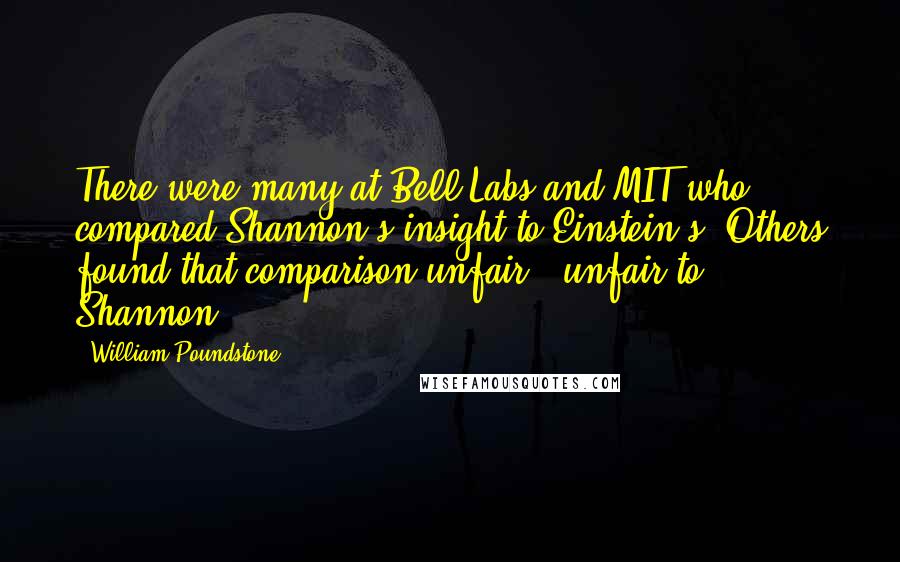 William Poundstone Quotes: There were many at Bell Labs and MIT who compared Shannon's insight to Einstein's. Others found that comparison unfair - unfair to Shannon.
