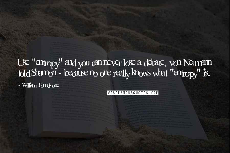William Poundstone Quotes: Use "entropy" and you can never lose a debate, von Neumann told Shannon - because no one really knows what "entropy" is.