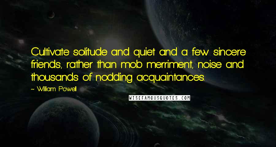 William Powell Quotes: Cultivate solitude and quiet and a few sincere friends, rather than mob merriment, noise and thousands of nodding acquaintances.