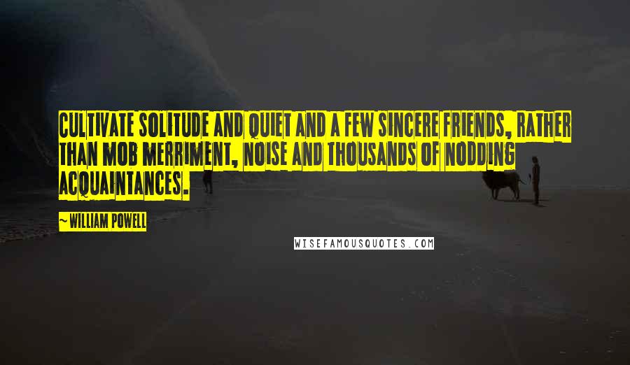 William Powell Quotes: Cultivate solitude and quiet and a few sincere friends, rather than mob merriment, noise and thousands of nodding acquaintances.