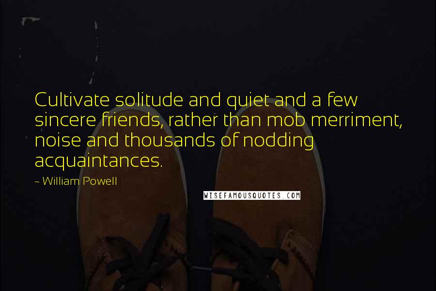 William Powell Quotes: Cultivate solitude and quiet and a few sincere friends, rather than mob merriment, noise and thousands of nodding acquaintances.