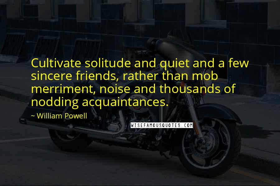 William Powell Quotes: Cultivate solitude and quiet and a few sincere friends, rather than mob merriment, noise and thousands of nodding acquaintances.