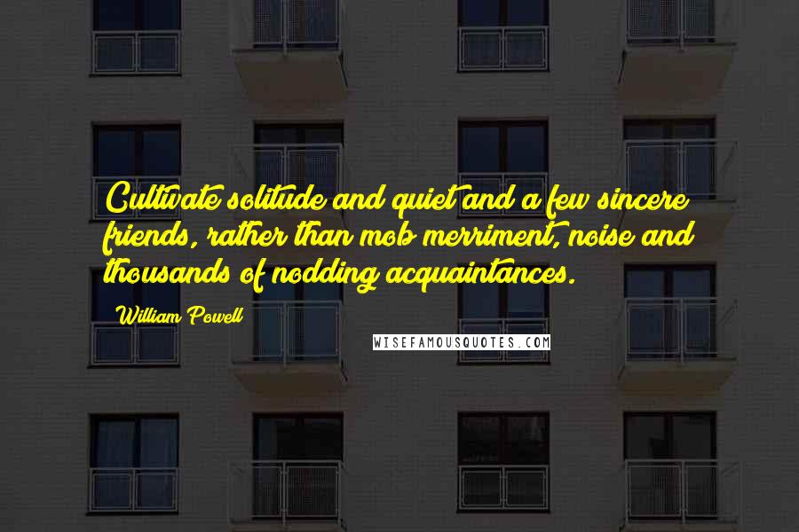 William Powell Quotes: Cultivate solitude and quiet and a few sincere friends, rather than mob merriment, noise and thousands of nodding acquaintances.