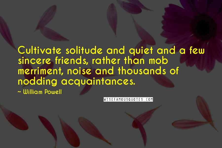 William Powell Quotes: Cultivate solitude and quiet and a few sincere friends, rather than mob merriment, noise and thousands of nodding acquaintances.