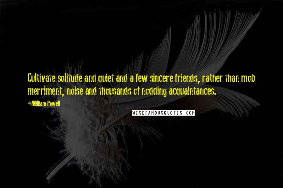 William Powell Quotes: Cultivate solitude and quiet and a few sincere friends, rather than mob merriment, noise and thousands of nodding acquaintances.