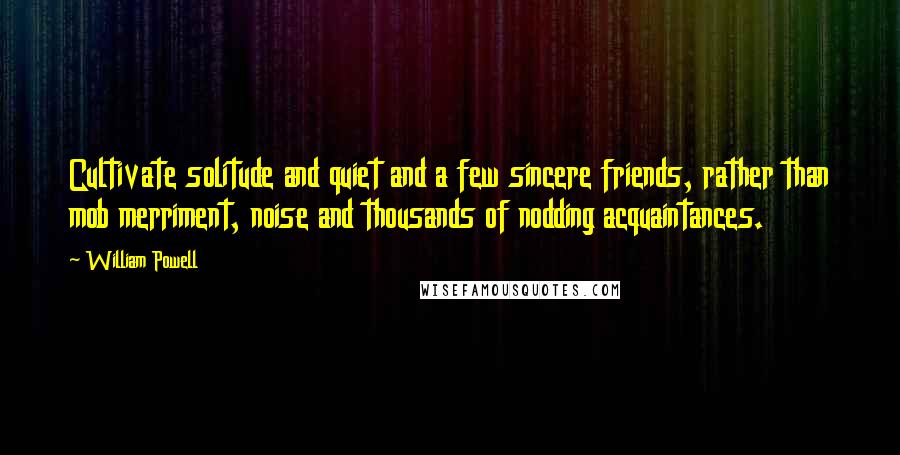 William Powell Quotes: Cultivate solitude and quiet and a few sincere friends, rather than mob merriment, noise and thousands of nodding acquaintances.