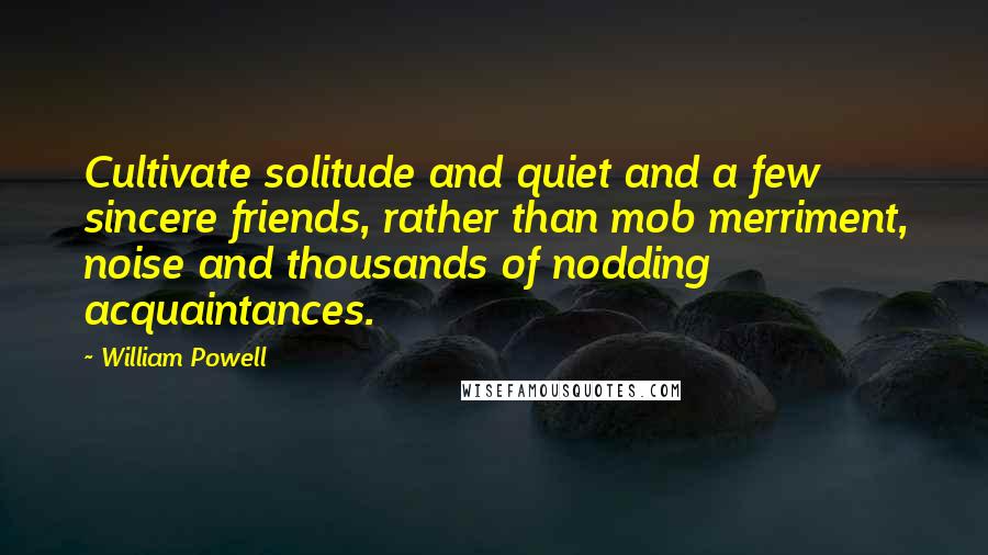 William Powell Quotes: Cultivate solitude and quiet and a few sincere friends, rather than mob merriment, noise and thousands of nodding acquaintances.