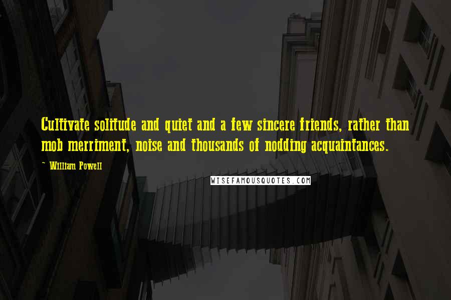 William Powell Quotes: Cultivate solitude and quiet and a few sincere friends, rather than mob merriment, noise and thousands of nodding acquaintances.