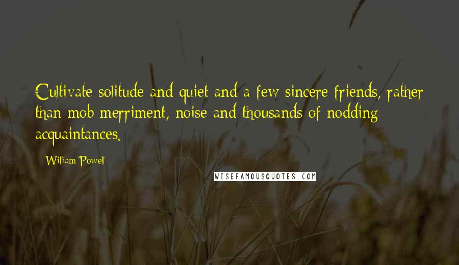 William Powell Quotes: Cultivate solitude and quiet and a few sincere friends, rather than mob merriment, noise and thousands of nodding acquaintances.