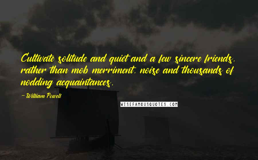 William Powell Quotes: Cultivate solitude and quiet and a few sincere friends, rather than mob merriment, noise and thousands of nodding acquaintances.